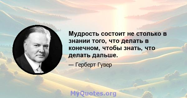 Мудрость состоит не столько в знании того, что делать в конечном, чтобы знать, что делать дальше.