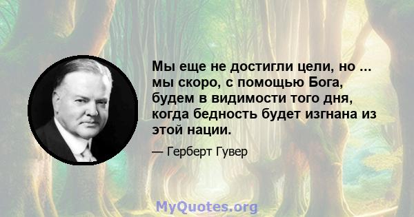 Мы еще не достигли цели, но ... мы скоро, с помощью Бога, будем в видимости того дня, когда бедность будет изгнана из этой нации.