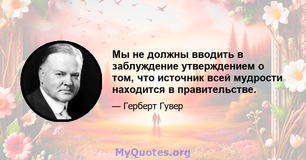 Мы не должны вводить в заблуждение утверждением о том, что источник всей мудрости находится в правительстве.