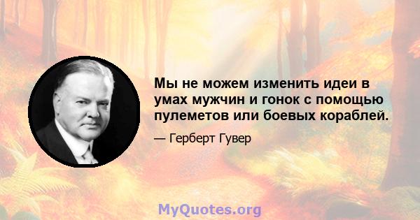 Мы не можем изменить идеи в умах мужчин и гонок с помощью пулеметов или боевых кораблей.