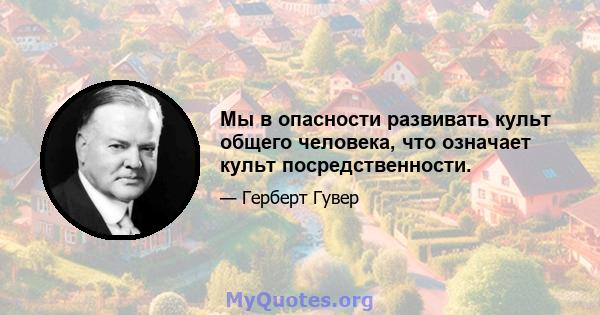 Мы в опасности развивать культ общего человека, что означает культ посредственности.