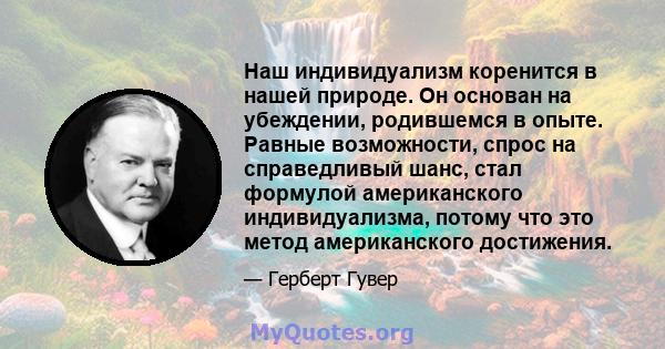 Наш индивидуализм коренится в нашей природе. Он основан на убеждении, родившемся в опыте. Равные возможности, спрос на справедливый шанс, стал формулой американского индивидуализма, потому что это метод американского