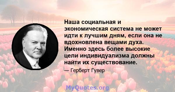 Наша социальная и экономическая система не может идти к лучшим дням, если она не вдохновлена ​​вещами духа. Именно здесь более высокие цели индивидуализма должны найти их существование.