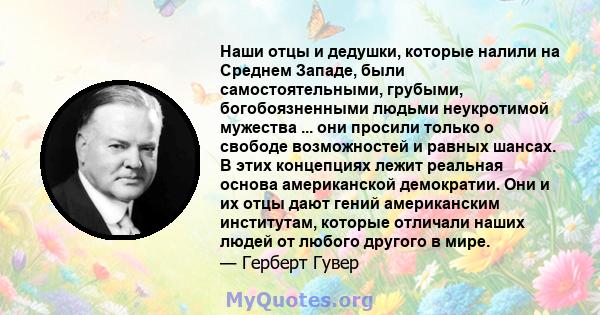 Наши отцы и дедушки, которые налили на Среднем Западе, были самостоятельными, грубыми, богобоязненными людьми неукротимой мужества ... они просили только о свободе возможностей и равных шансах. В этих концепциях лежит