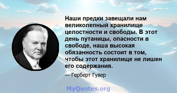 Наши предки завещали нам великолепный хранилище целостности и свободы. В этот день путаницы, опасности в свободе, наша высокая обязанность состоит в том, чтобы этот хранилище не лишен его содержания.