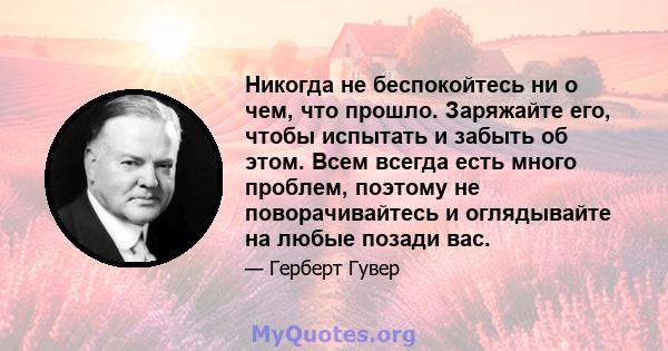 Никогда не беспокойтесь ни о чем, что прошло. Заряжайте его, чтобы испытать и забыть об этом. Всем всегда есть много проблем, поэтому не поворачивайтесь и оглядывайте на любые позади вас.