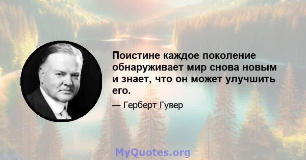 Поистине каждое поколение обнаруживает мир снова новым и знает, что он может улучшить его.