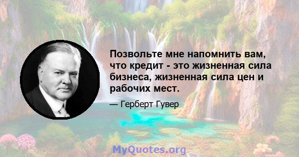 Позвольте мне напомнить вам, что кредит - это жизненная сила бизнеса, жизненная сила цен и рабочих мест.