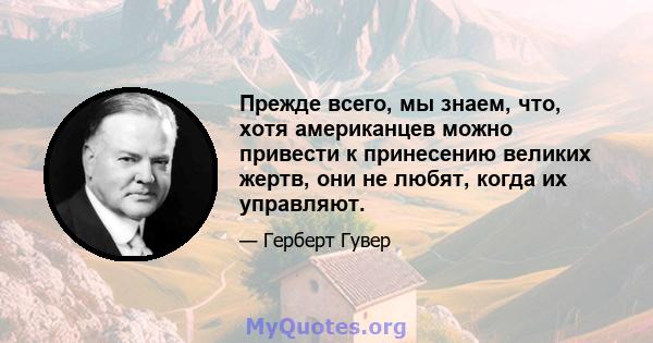 Прежде всего, мы знаем, что, хотя американцев можно привести к принесению великих жертв, они не любят, когда их управляют.