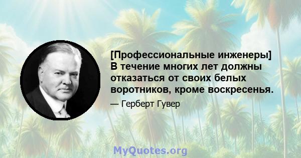 [Профессиональные инженеры] В течение многих лет должны отказаться от своих белых воротников, кроме воскресенья.