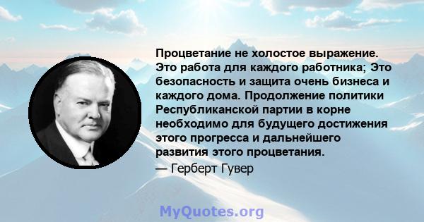 Процветание не холостое выражение. Это работа для каждого работника; Это безопасность и защита очень бизнеса и каждого дома. Продолжение политики Республиканской партии в корне необходимо для будущего достижения этого