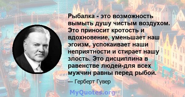 Рыбалка - это возможность вымыть душу чистым воздухом. Это приносит кротость и вдохновение, уменьшает наш эгоизм, успокаивает наши неприятности и стирает нашу злость. Это дисциплина в равенстве людей-для всех мужчин