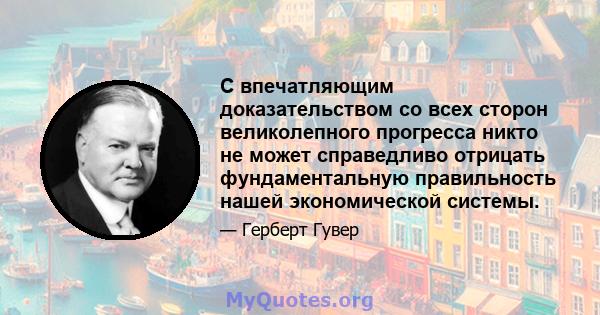 С впечатляющим доказательством со всех сторон великолепного прогресса никто не может справедливо отрицать фундаментальную правильность нашей экономической системы.