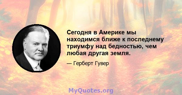 Сегодня в Америке мы находимся ближе к последнему триумфу над бедностью, чем любая другая земля.