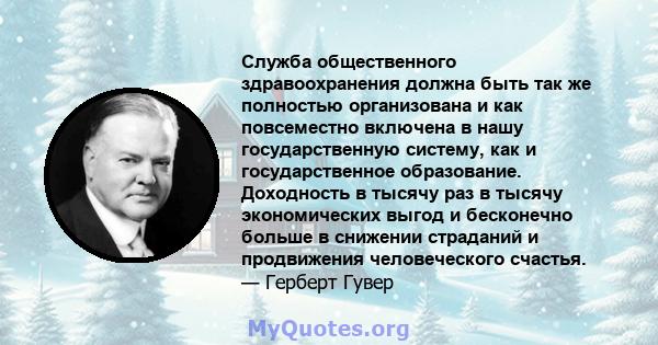 Служба общественного здравоохранения должна быть так же полностью организована и как повсеместно включена в нашу государственную систему, как и государственное образование. Доходность в тысячу раз в тысячу экономических 