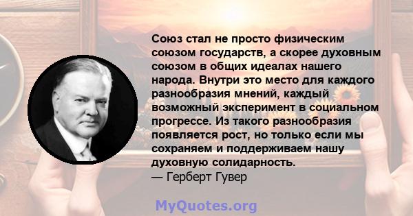 Союз стал не просто физическим союзом государств, а скорее духовным союзом в общих идеалах нашего народа. Внутри это место для каждого разнообразия мнений, каждый возможный эксперимент в социальном прогрессе. Из такого