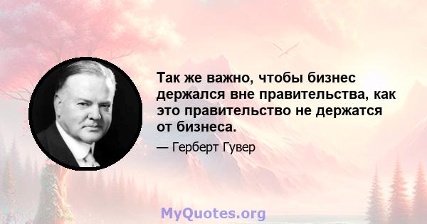 Так же важно, чтобы бизнес держался вне правительства, как это правительство не держатся от бизнеса.