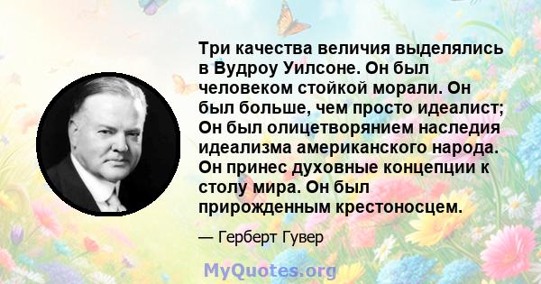 Три качества величия выделялись в Вудроу Уилсоне. Он был человеком стойкой морали. Он был больше, чем просто идеалист; Он был олицетворянием наследия идеализма американского народа. Он принес духовные концепции к столу