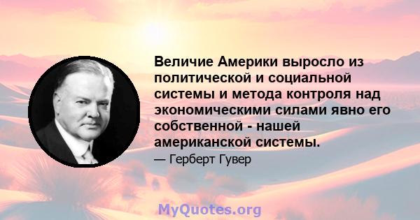 Величие Америки выросло из политической и социальной системы и метода контроля над экономическими силами явно его собственной - нашей американской системы.