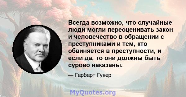 Всегда возможно, что случайные люди могли переоценивать закон и человечество в обращении с преступниками и тем, кто обвиняется в преступности, и если да, то они должны быть сурово наказаны.