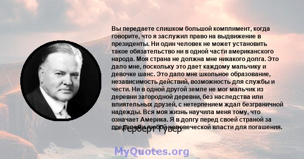 Вы передаете слишком большой комплимент, когда говорите, что я заслужил право на выдвижение в президенты. Ни один человек не может установить такое обязательство ни в одной части американского народа. Моя страна не