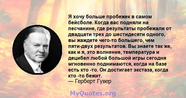 Я хочу больше пробежек в самом бейсболе. Когда вас подняли на песчанине, где результаты пробежали от двадцати трех до шестидесяти одного, вы жаждете чего-то большего, чем пяти-двух результатов. Вы знаете так же, как и