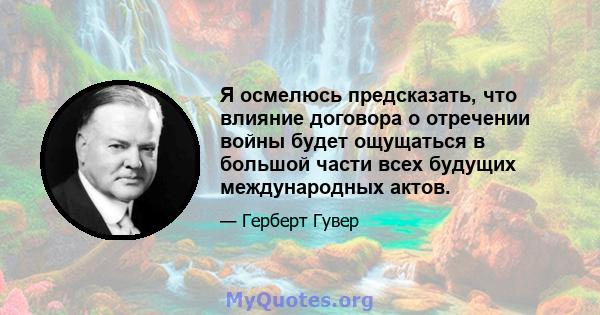 Я осмелюсь предсказать, что влияние договора о отречении войны будет ощущаться в большой части всех будущих международных актов.