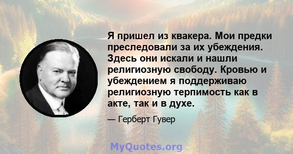 Я пришел из квакера. Мои предки преследовали за их убеждения. Здесь они искали и нашли религиозную свободу. Кровью и убеждением я поддерживаю религиозную терпимость как в акте, так и в духе.