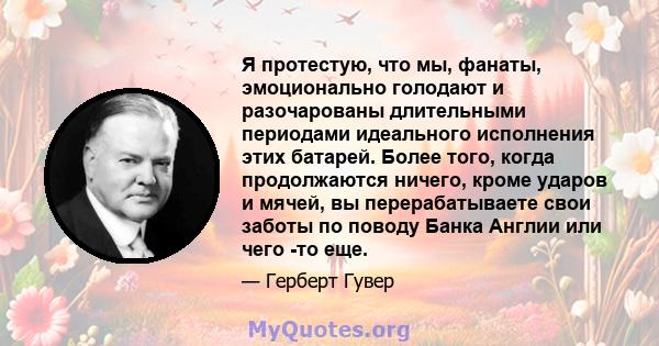 Я протестую, что мы, фанаты, эмоционально голодают и разочарованы длительными периодами идеального исполнения этих батарей. Более того, когда продолжаются ничего, кроме ударов и мячей, вы перерабатываете свои заботы по