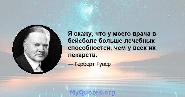 Я скажу, что у моего врача в бейсболе больше лечебных способностей, чем у всех их лекарств.