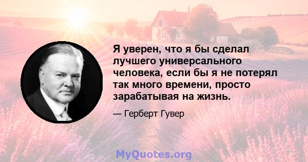 Я уверен, что я бы сделал лучшего универсального человека, если бы я не потерял так много времени, просто зарабатывая на жизнь.