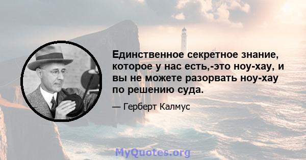 Единственное секретное знание, которое у нас есть,-это ноу-хау, и вы не можете разорвать ноу-хау по решению суда.