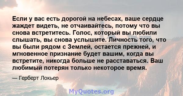 Если у вас есть дорогой на небесах, ваше сердце жаждет видеть, не отчаивайтесь, потому что вы снова встретитесь. Голос, который вы любили слышать, вы снова услышите. Личность того, что вы были рядом с Землей, остается