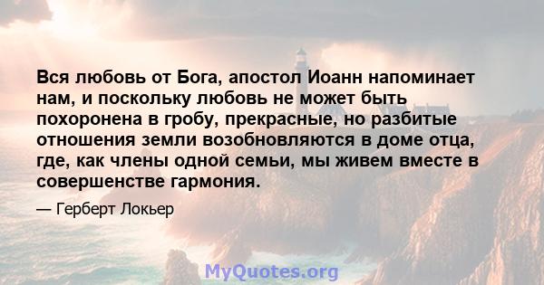 Вся любовь от Бога, апостол Иоанн напоминает нам, и поскольку любовь не может быть похоронена в гробу, прекрасные, но разбитые отношения земли возобновляются в доме отца, где, как члены одной семьи, мы живем вместе в