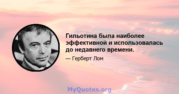 Гильотина была наиболее эффективной и использовалась до недавнего времени.