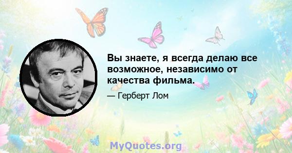 Вы знаете, я всегда делаю все возможное, независимо от качества фильма.