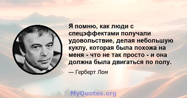 Я помню, как люди с спецэффектами получали удовольствие, делая небольшую куклу, которая была похожа на меня - что не так просто - и она должна была двигаться по полу.