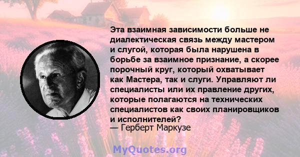 Эта взаимная зависимости больше не диалектическая связь между мастером и слугой, которая была нарушена в борьбе за взаимное признание, а скорее порочный круг, который охватывает как Мастера, так и слуги. Управляют ли