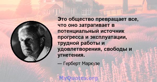 Это общество превращает все, что оно затрагивает в потенциальный источник прогресса и эксплуатации, трудной работы и удовлетворения, свободы и угнетения.