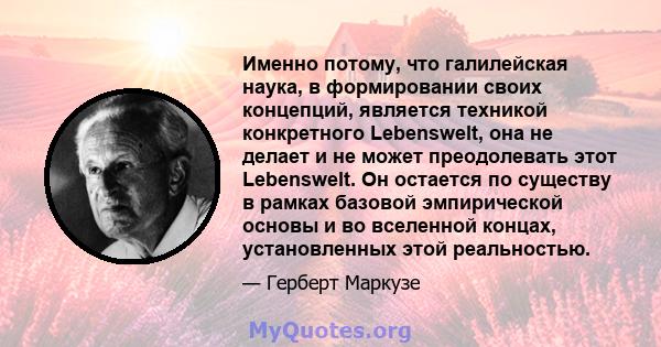 Именно потому, что галилейская наука, в формировании своих концепций, является техникой конкретного Lebenswelt, она не делает и не может преодолевать этот Lebenswelt. Он остается по существу в рамках базовой