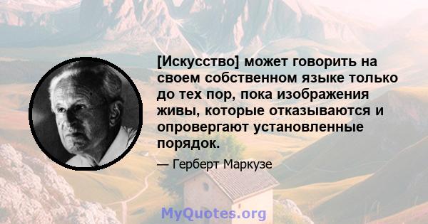 [Искусство] может говорить на своем собственном языке только до тех пор, пока изображения живы, которые отказываются и опровергают установленные порядок.