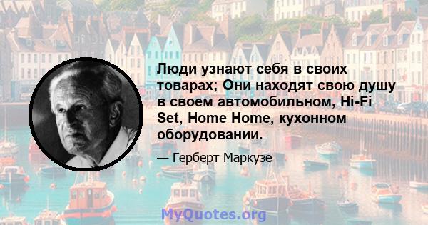 Люди узнают себя в своих товарах; Они находят свою душу в своем автомобильном, Hi-Fi Set, Home Home, кухонном оборудовании.