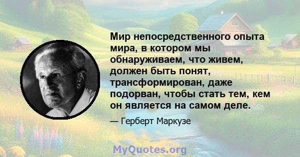 Мир непосредственного опыта мира, в котором мы обнаруживаем, что живем, должен быть понят, трансформирован, даже подорван, чтобы стать тем, кем он является на самом деле.