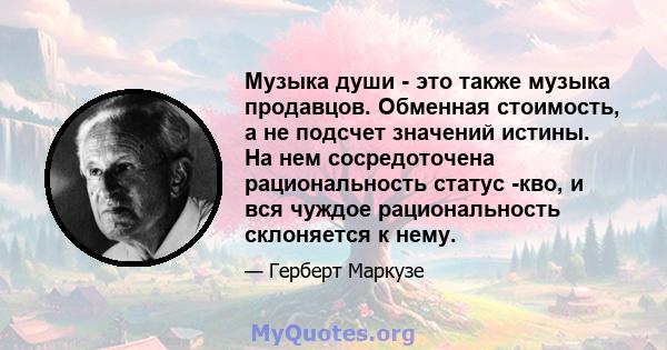 Музыка души - это также музыка продавцов. Обменная стоимость, а не подсчет значений истины. На нем сосредоточена рациональность статус -кво, и вся чуждое рациональность склоняется к нему.