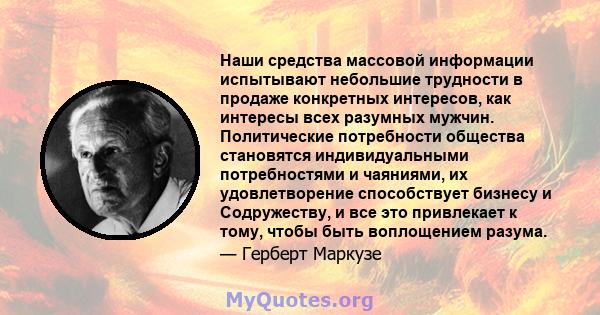 Наши средства массовой информации испытывают небольшие трудности в продаже конкретных интересов, как интересы всех разумных мужчин. Политические потребности общества становятся индивидуальными потребностями и чаяниями,