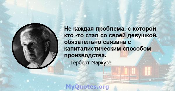 Не каждая проблема, с которой кто -то стал со своей девушкой, обязательно связана с капиталистическим способом производства.