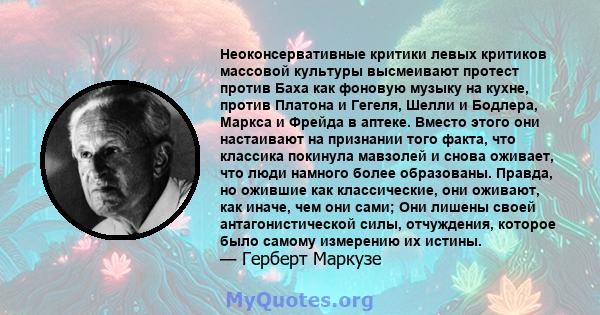 Неоконсервативные критики левых критиков массовой культуры высмеивают протест против Баха как фоновую музыку на кухне, против Платона и Гегеля, Шелли и Бодлера, Маркса и Фрейда в аптеке. Вместо этого они настаивают на