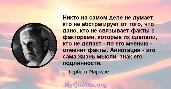 Никто на самом деле не думает, кто не абстрагирует от того, что дано, кто не связывает факты с факторами, которые их сделали, кто не делает - по его мнению - отменит факты. Аннотация - это сама жизнь мысли, знак его