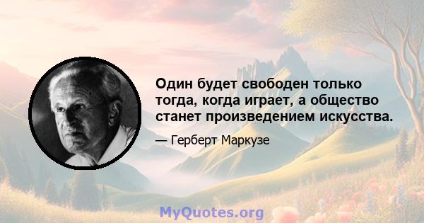 Один будет свободен только тогда, когда играет, а общество станет произведением искусства.