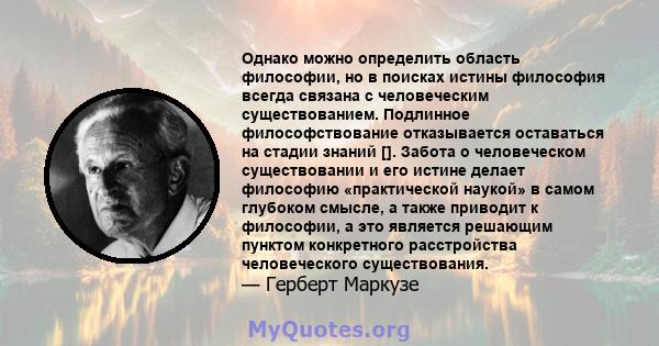 Однако можно определить область философии, но в поисках истины философия всегда связана с человеческим существованием. Подлинное философствование отказывается оставаться на стадии знаний []. Забота о человеческом